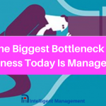 The Biggest Bottleneck for Business Today is Management